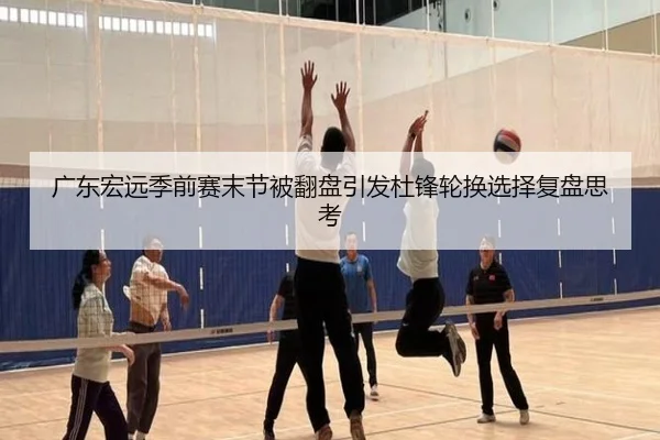 广东宏远季前赛末节被翻盘引发杜锋轮换选择复盘思考 - kaiyunsport