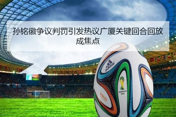 孙铭徽争议判罚引发热议广厦关键回合回放成焦点（kaiyunsport）