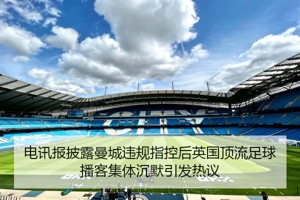 电讯报披露曼城违规指控后英国顶流足球播客集体沉默引发热议 - kaiyunsport