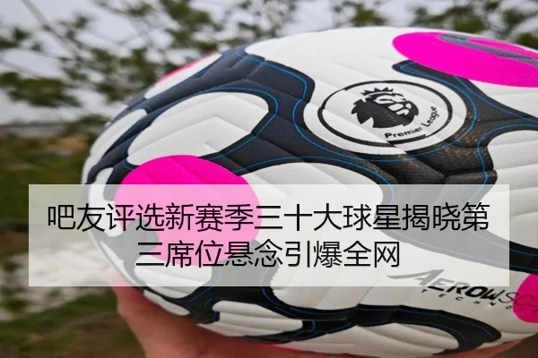 吧友评选新赛季三十大球星揭晓第三席位悬念引爆全网 | kaiyunsport